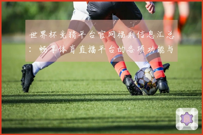 世界杯竞猜平台官网福利信息汇总：畅享体育直播平台的各项功能与使用体验