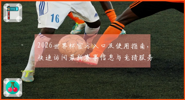 2026世界杯官方入口及使用指南，快速访问最新赛事信息与竞猜服务