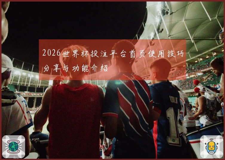 2026世界杯投注平台首页使用技巧分享与功能介绍