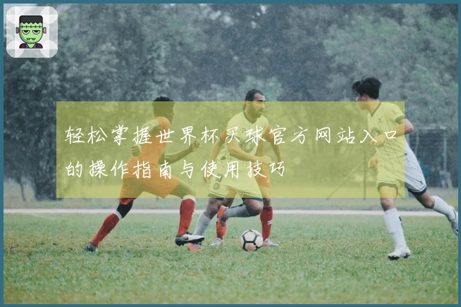 轻松掌握世界杯买球官方网站入口的操作指南与使用技巧
