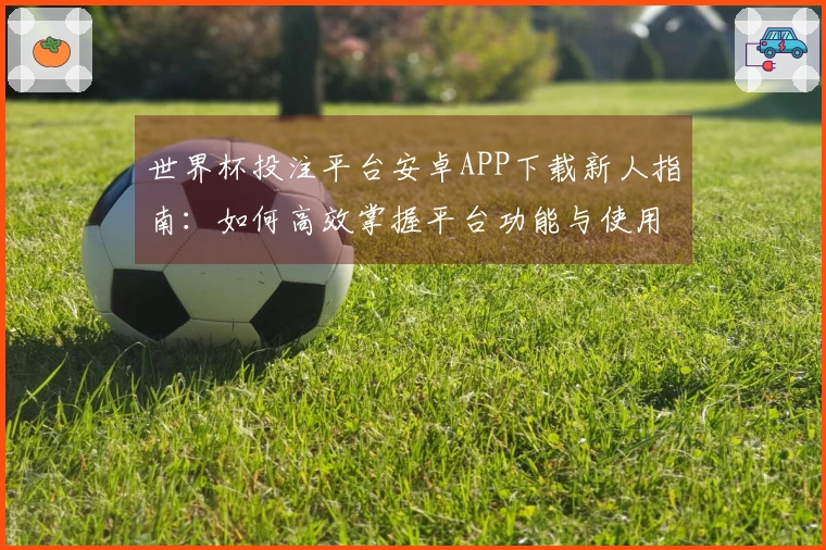 世界杯投注平台安卓APP下载新人指南:如何高效掌握平台功能与使用体验