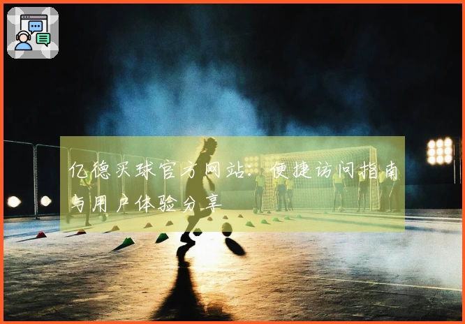 亿德买球官方网站：便捷访问指南与用户体验分享
