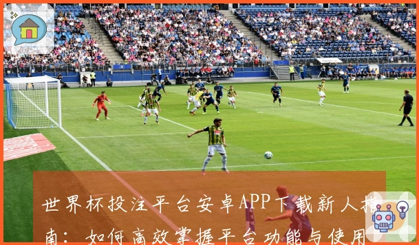 世界杯投注平台安卓APP下载新人指南：如何高效掌握平台功能与使用体验