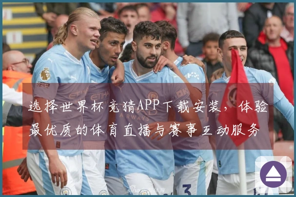 选择世界杯竞猜APP下载安装，体验最优质的体育直播与赛事互动服务