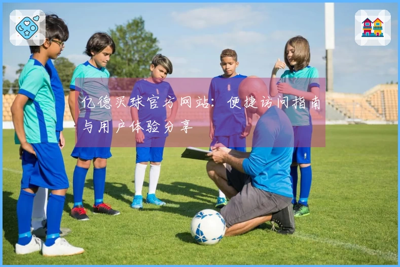 亿德买球官方网站：便捷访问指南与用户体验分享