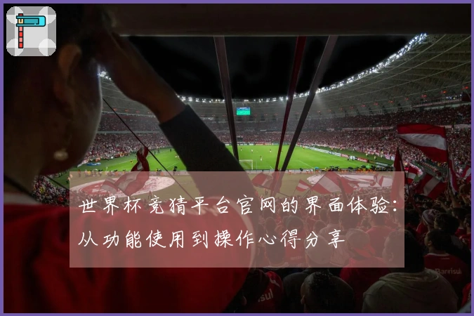 世界杯竞猜平台官网的界面体验：从功能使用到操作心得分享