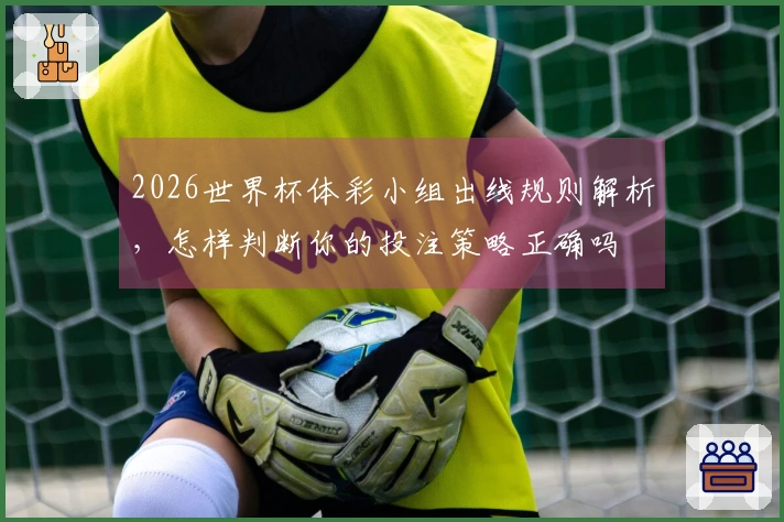 2026世界杯体彩小组出线规则解析，怎样判断你的投注策略正确吗
