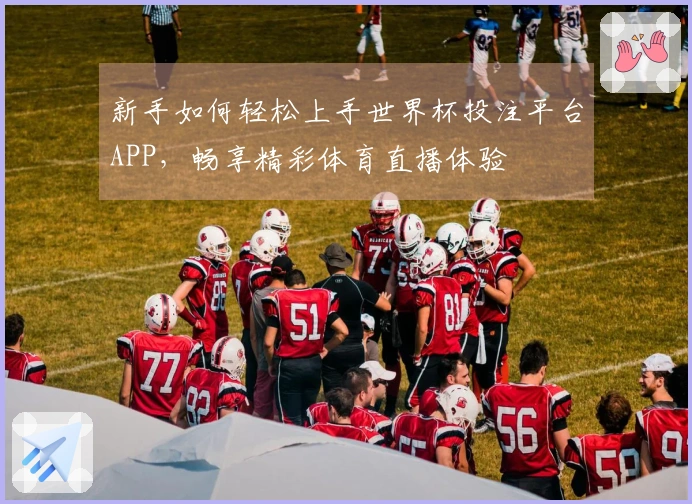 新手如何轻松上手世界杯投注平台APP，畅享精彩体育直播体验
