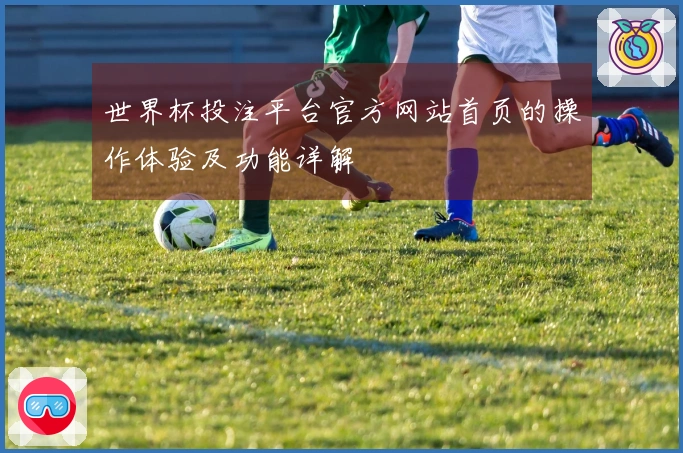 世界杯投注平台官方网站首页的操作体验及功能详解