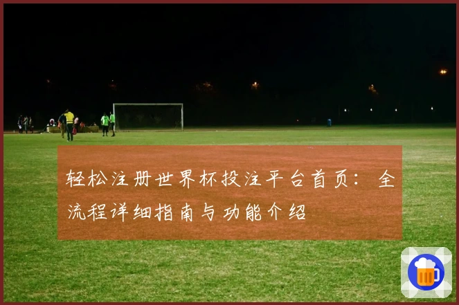 轻松注册世界杯投注平台首页：全流程详细指南与功能介绍