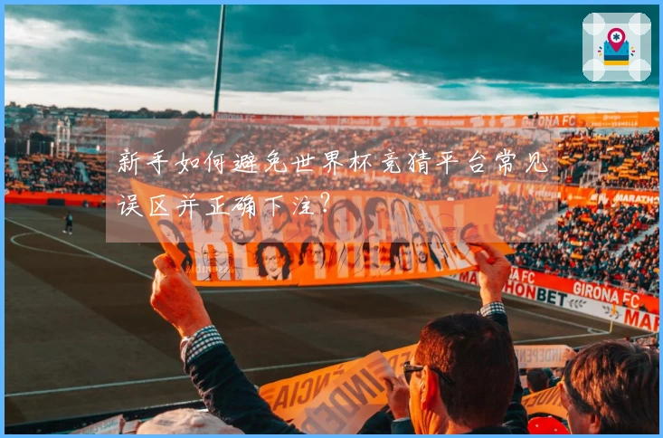新手如何避免世界杯竞猜平台常见误区并正确下注？