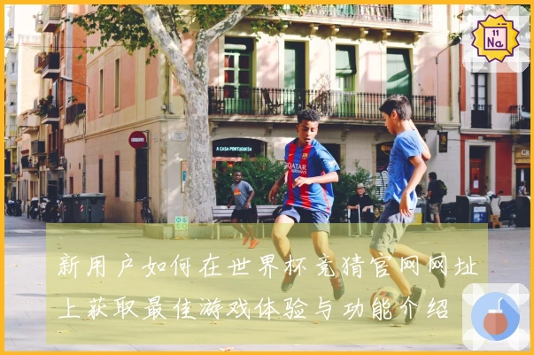 新用户如何在世界杯竞猜官网网址上获取最佳游戏体验与功能介绍