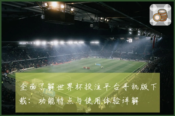 全面了解世界杯投注平台手机版下载：功能特点与使用体验详解