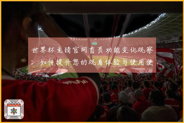 世界杯竞猜官网首页功能变化观察：如何提升您的观看体验与使用便利性