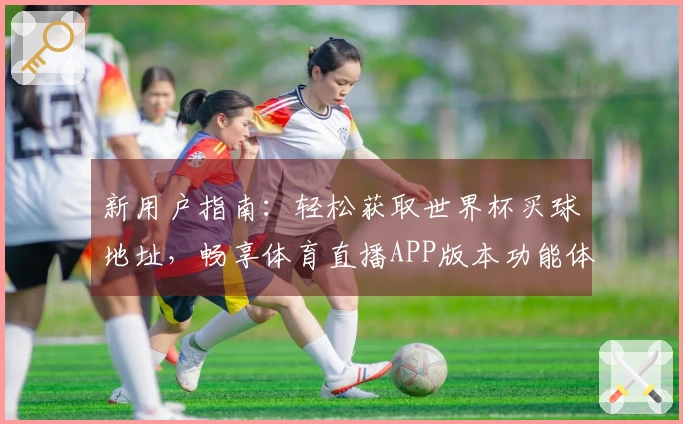 新用户指南：轻松获取世界杯买球地址，畅享体育直播APP版本功能体验