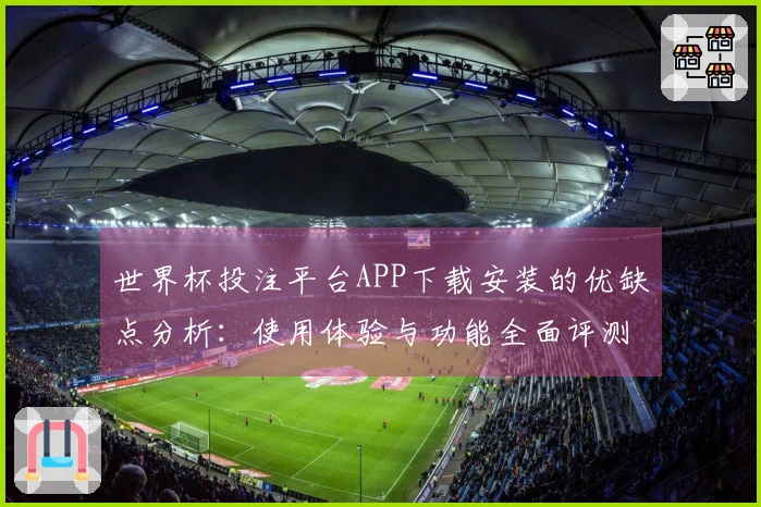 世界杯投注平台APP下载安装的优缺点分析：使用体验与功能全面评测