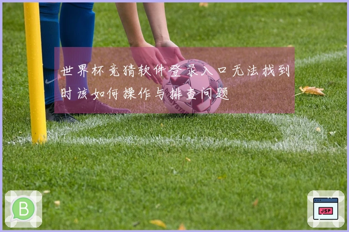 世界杯竞猜软件登录入口无法找到时该如何操作与排查问题