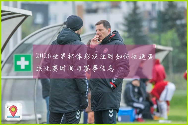 2026世界杯体彩投注时如何快速查找比赛时间与赛事信息