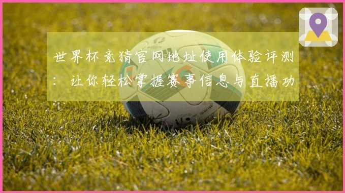 世界杯竞猜官网地址使用体验评测：让你轻松掌握赛事信息与直播功能