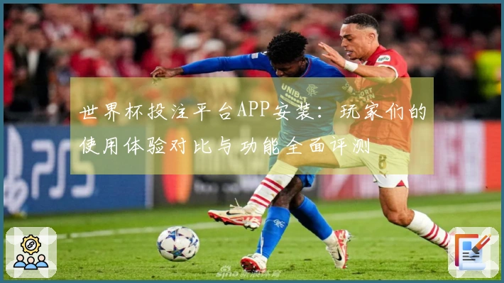世界杯投注平台APP安装：玩家们的使用体验对比与功能全面评测
