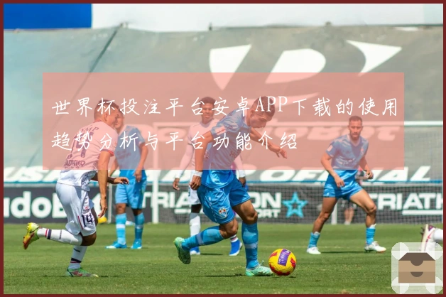 世界杯投注平台安卓APP下载的使用趋势分析与平台功能介绍