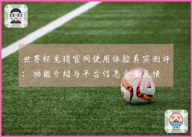 世界杯竞猜官网使用体验真实测评：功能介绍与平台信息全面反馈