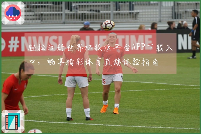 轻松注册世界杯投注平台APP下载入口，畅享精彩体育直播体验指南