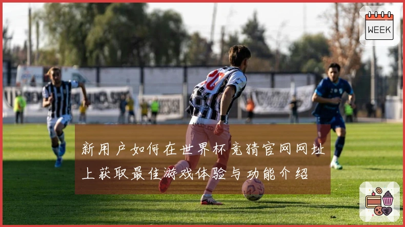 新用户如何在世界杯竞猜官网网址上获取最佳游戏体验与功能介绍