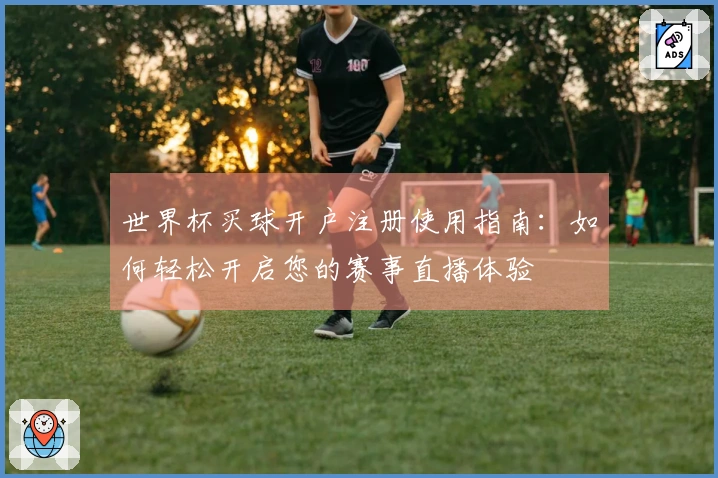 世界杯买球开户注册使用指南：如何轻松开启您的赛事直播体验