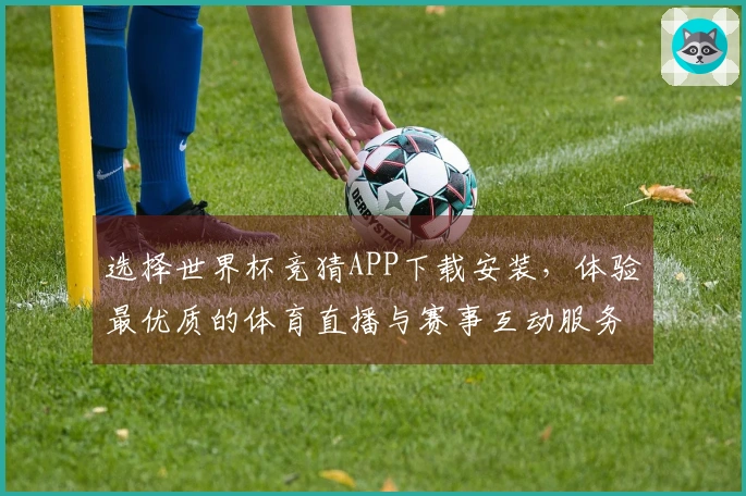 选择世界杯竞猜APP下载安装，体验最优质的体育直播与赛事互动服务